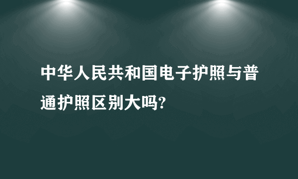 中华人民共和国电子护照与普通护照区别大吗?