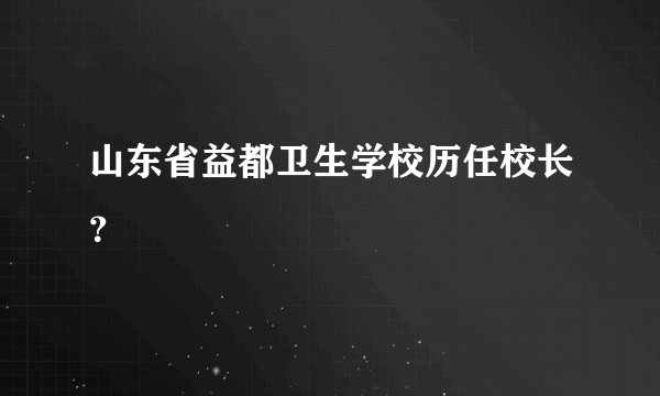 山东省益都卫生学校历任校长？