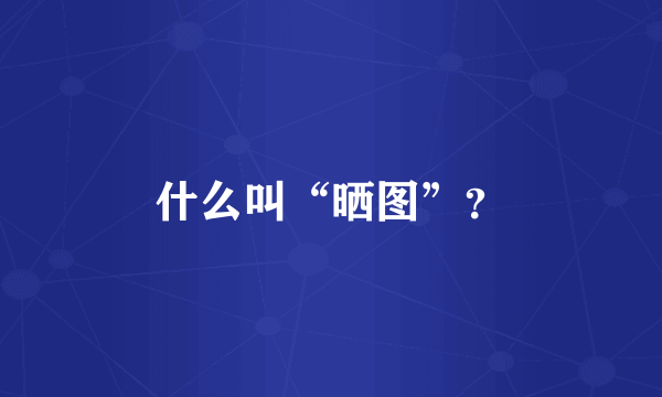 什么叫“晒图”？