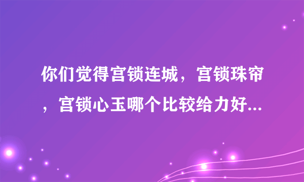 你们觉得宫锁连城，宫锁珠帘，宫锁心玉哪个比较给力好看些？？