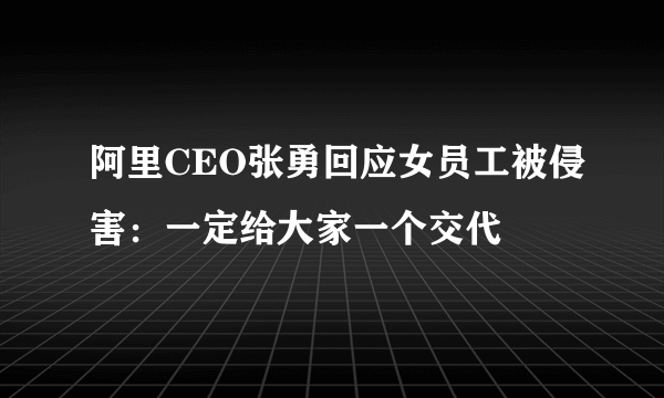 阿里CEO张勇回应女员工被侵害：一定给大家一个交代