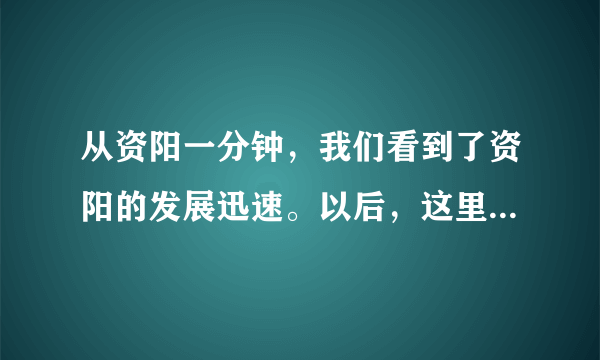 从资阳一分钟，我们看到了资阳的发展迅速。以后，这里将是越来越好。我想在这里买套房子准备居住？