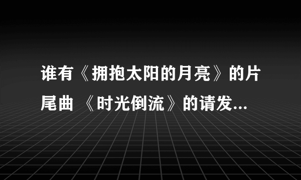 谁有《拥抱太阳的月亮》的片尾曲 《时光倒流》的请发给我最好是mp3格式的谢谢！！！