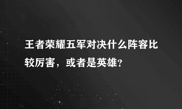 王者荣耀五军对决什么阵容比较厉害，或者是英雄？