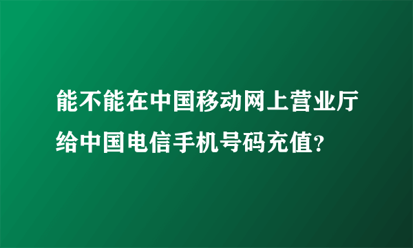 能不能在中国移动网上营业厅给中国电信手机号码充值？