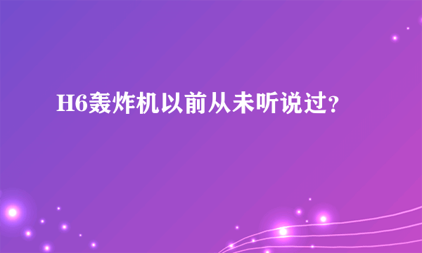 H6轰炸机以前从未听说过？