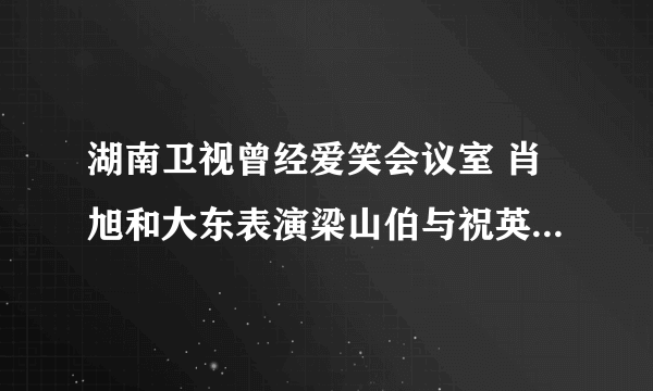 湖南卫视曾经爱笑会议室 肖旭和大东表演梁山伯与祝英台 一害怕就喊妈妈呀的女孩叫什么名字