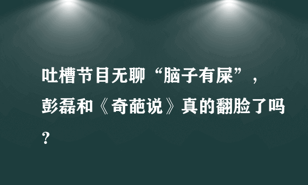 吐槽节目无聊“脑子有屎”，彭磊和《奇葩说》真的翻脸了吗？