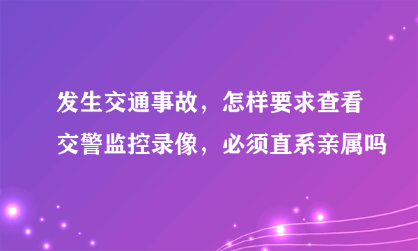 发生交通事故，怎样要求查看交警监控录像，必须直系亲属吗