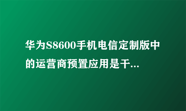 华为S8600手机电信定制版中的运营商预置应用是干什么用的啊？