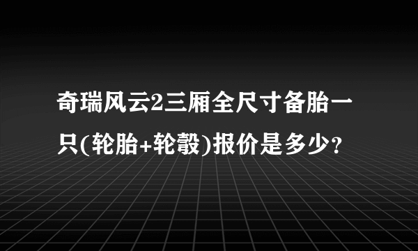 奇瑞风云2三厢全尺寸备胎一只(轮胎+轮彀)报价是多少？