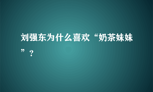 刘强东为什么喜欢“奶茶妹妹”？