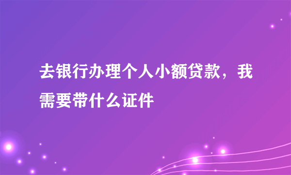 去银行办理个人小额贷款，我需要带什么证件