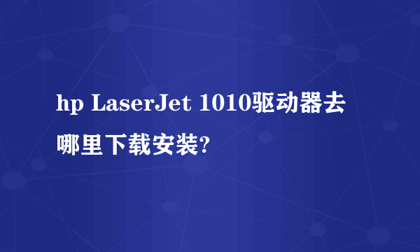 hp LaserJet 1010驱动器去哪里下载安装?