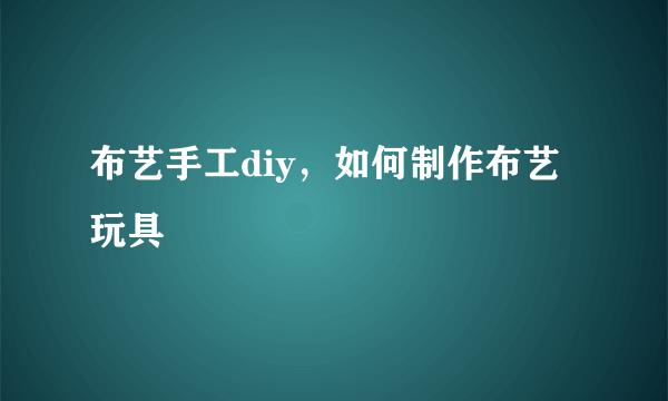 布艺手工diy，如何制作布艺玩具