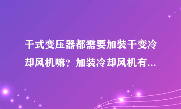 干式变压器都需要加装干变冷却风机嘛？加装冷却风机有什么作用呢？