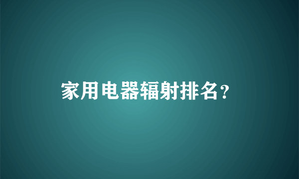 家用电器辐射排名？