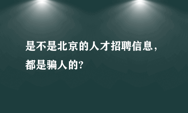 是不是北京的人才招聘信息，都是骗人的?