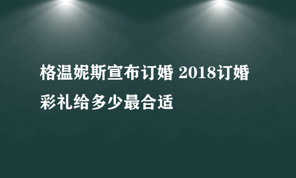 格温妮斯宣布订婚 2018订婚彩礼给多少最合适