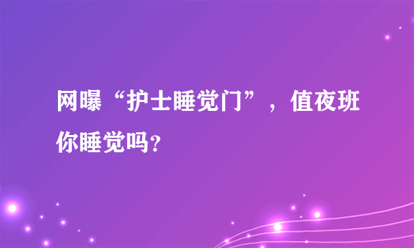 网曝“护士睡觉门”，值夜班你睡觉吗？