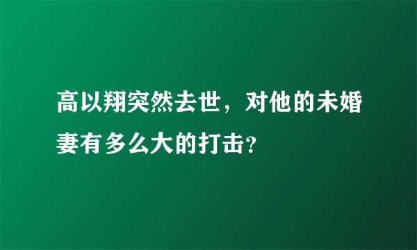 高以翔突然去世，对他的未婚妻有多么大的打击？