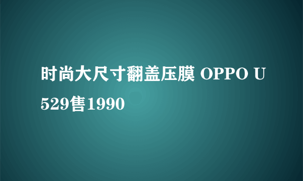 时尚大尺寸翻盖压膜 OPPO U529售1990