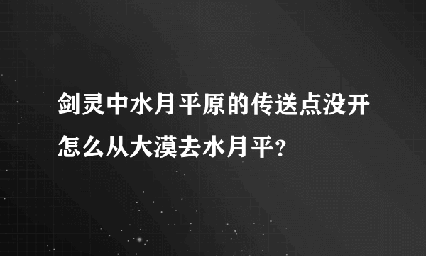 剑灵中水月平原的传送点没开怎么从大漠去水月平？