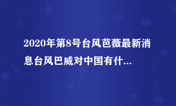 2020年第8号台风芭薇最新消息台风巴威对中国有什么影响？