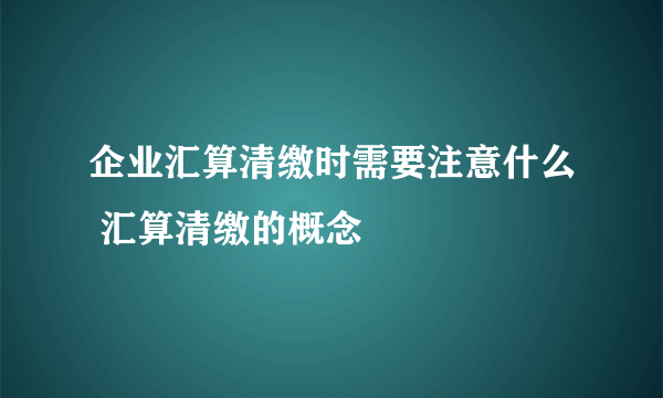 企业汇算清缴时需要注意什么 汇算清缴的概念