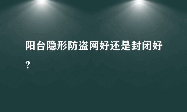 阳台隐形防盗网好还是封闭好？