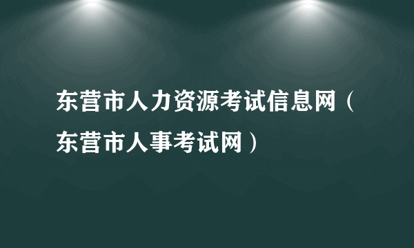 东营市人力资源考试信息网（东营市人事考试网）