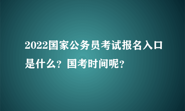 2022国家公务员考试报名入口是什么？国考时间呢？