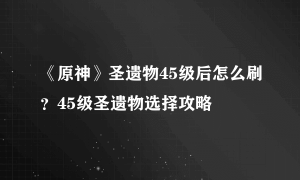 《原神》圣遗物45级后怎么刷？45级圣遗物选择攻略