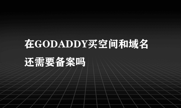 在GODADDY买空间和域名还需要备案吗