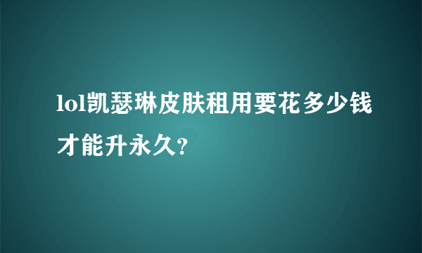 lol凯瑟琳皮肤租用要花多少钱才能升永久？