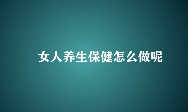 ​女人养生保健怎么做呢