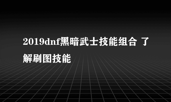 2019dnf黑暗武士技能组合 了解刷图技能