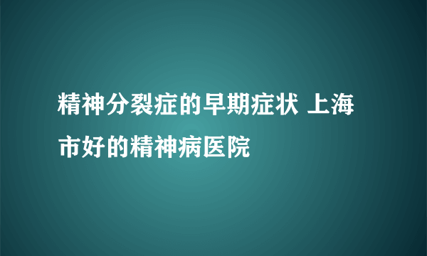 精神分裂症的早期症状 上海市好的精神病医院