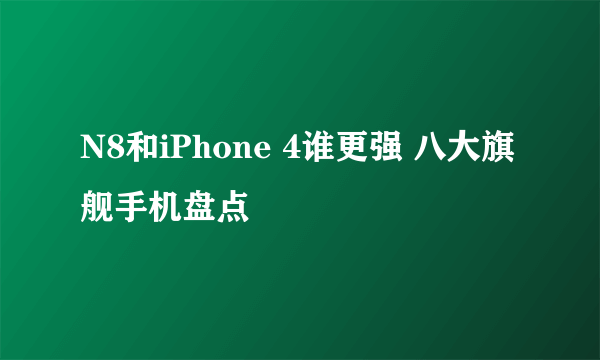 N8和iPhone 4谁更强 八大旗舰手机盘点