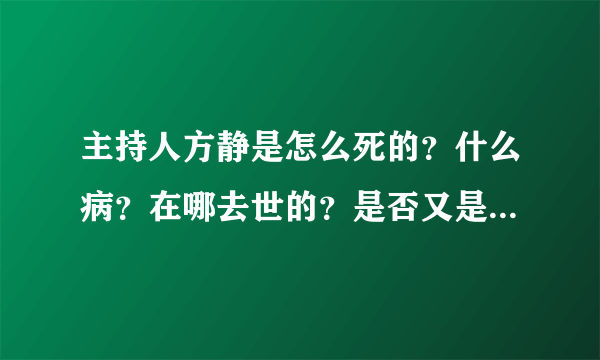 主持人方静是怎么死的？什么病？在哪去世的？是否又是政治牺牲品？