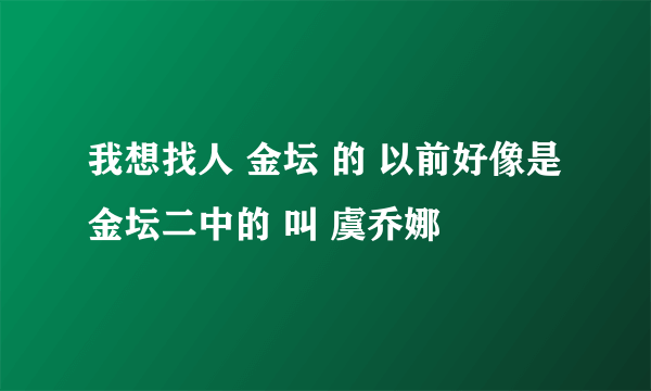 我想找人 金坛 的 以前好像是金坛二中的 叫 虞乔娜