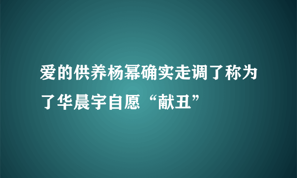 爱的供养杨幂确实走调了称为了华晨宇自愿“献丑”