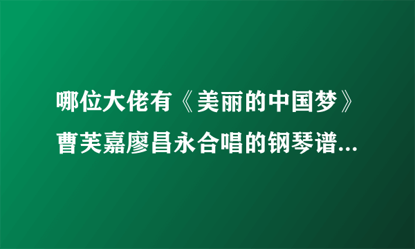 哪位大佬有《美丽的中国梦》曹芙嘉廖昌永合唱的钢琴谱，求分享