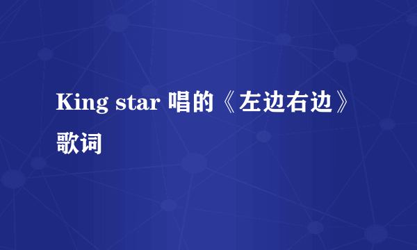 King star 唱的《左边右边》歌词