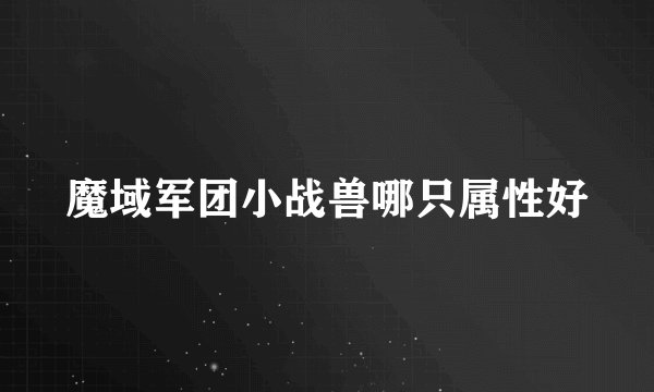 魔域军团小战兽哪只属性好