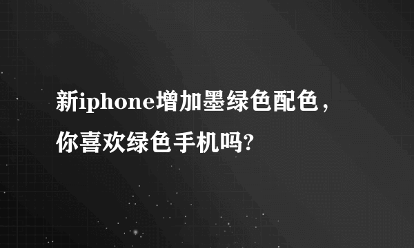 新iphone增加墨绿色配色，你喜欢绿色手机吗?