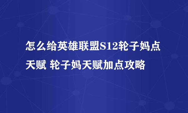 怎么给英雄联盟S12轮子妈点天赋 轮子妈天赋加点攻略