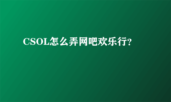 CSOL怎么弄网吧欢乐行？