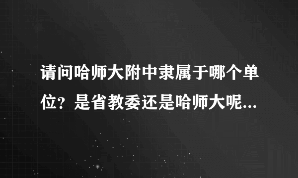 请问哈师大附中隶属于哪个单位？是省教委还是哈师大呢？求准确信息，谢谢！