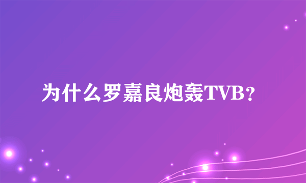 为什么罗嘉良炮轰TVB？